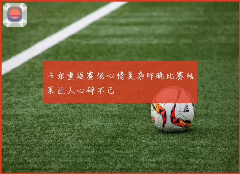 卡尔重返赛场心情复杂昨晚比赛结果让人心碎不已