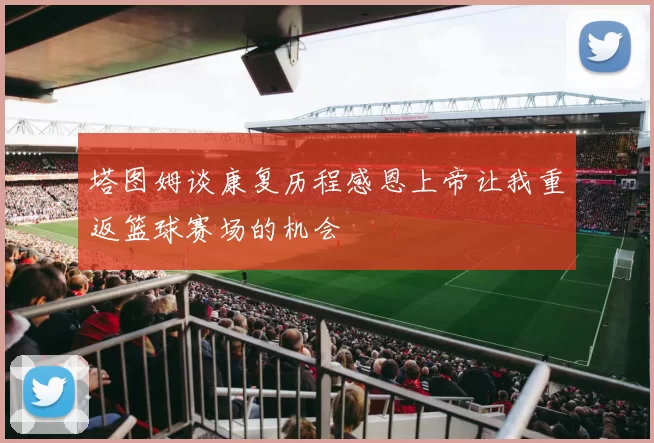 塔图姆谈康复历程感恩上帝让我重返篮球赛场的机会
