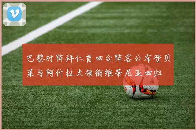 巴黎对阵拜仁首回合阵容公布登贝莱与阿什拉夫领衔维蒂尼亚回归