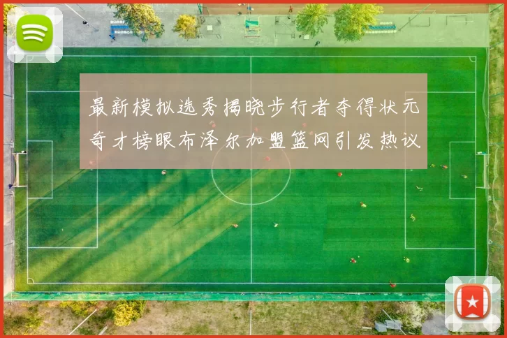 最新模拟选秀揭晓步行者夺得状元奇才榜眼布泽尔加盟篮网引发热议