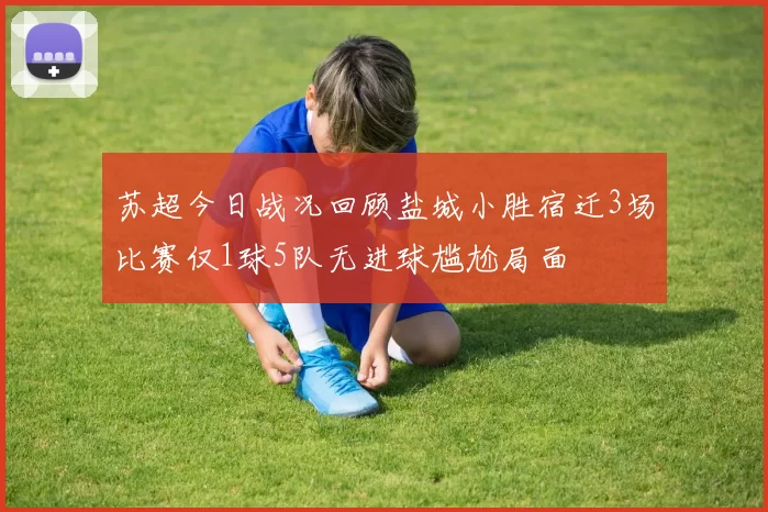 苏超今日战况回顾盐城小胜宿迁3场比赛仅1球5队无进球尴尬局面