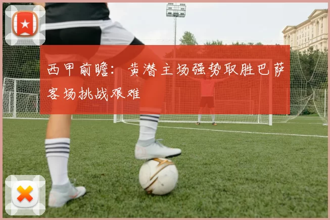 西甲前瞻：黄潜主场强势取胜巴萨客场挑战艰难