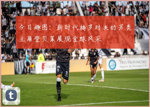 今日趣图:新时代梅罗对决的另类主角登贝莱展现金球风采