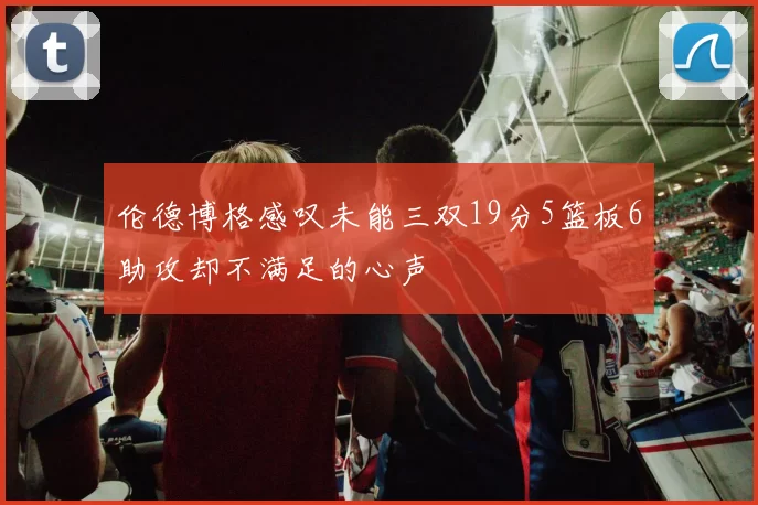 伦德博格感叹未能三双19分5篮板6助攻却不满足的心声