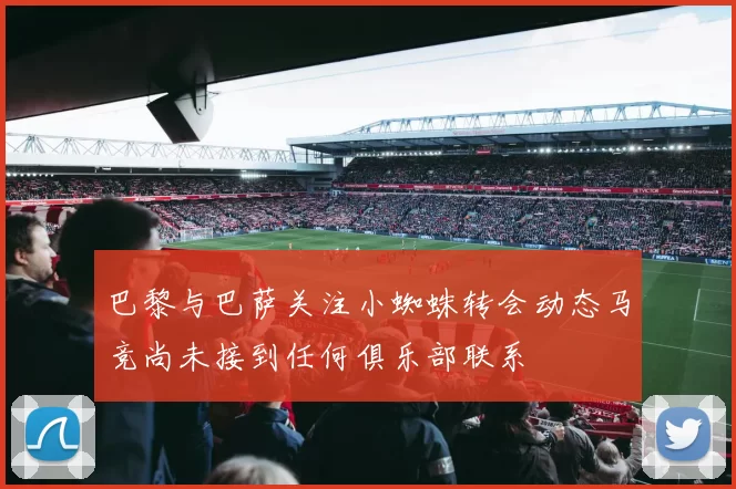 巴黎与巴萨关注小蜘蛛转会动态马竞尚未接到任何俱乐部联系