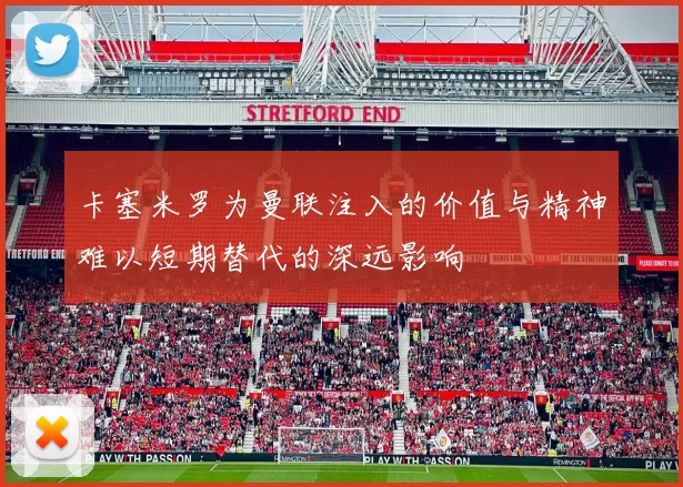 卡塞米罗为曼联注入的价值与精神难以短期替代的深远影响