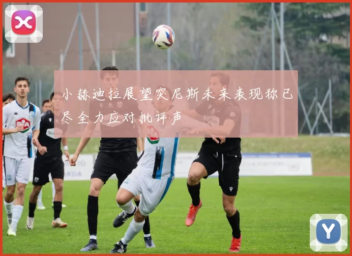 小赫迪拉展望突尼斯未来表现称已尽全力应对批评声