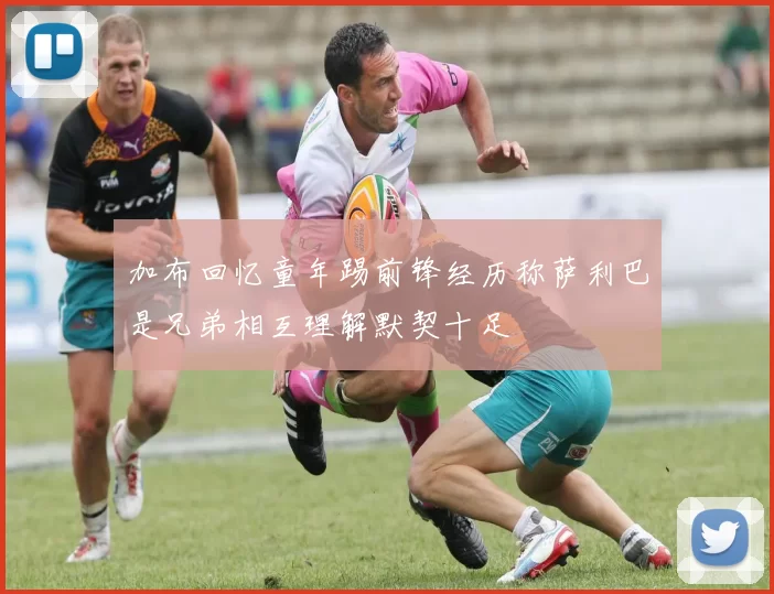 加布回忆童年踢前锋经历称萨利巴是兄弟相互理解默契十足