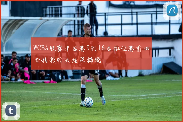 WCBA联赛季后赛9到16名排位赛首回合精彩对决结果揭晓