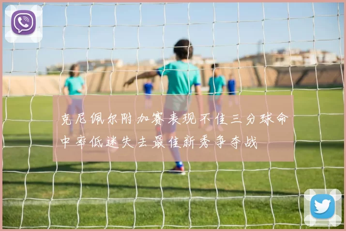 克尼佩尔附加赛表现不佳三分球命中率低迷失去最佳新秀争夺战