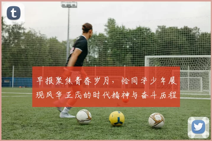 早报聚焦青春岁月，恰同学少年展现风华正茂的时代精神与奋斗历程