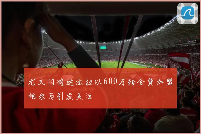 尤文门将达法拉以600万转会费加盟帕尔马引发关注