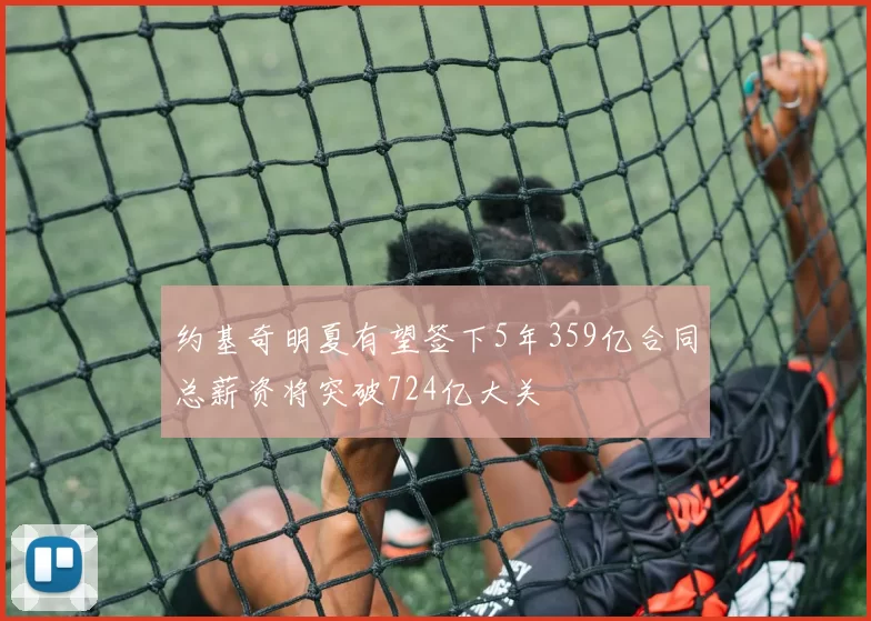 约基奇明夏有望签下5年359亿合同总薪资将突破724亿大关