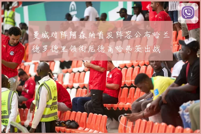 曼城对阵阿森纳首发阵容公布哈兰德罗德里领衔厄德高哈弗茨出战