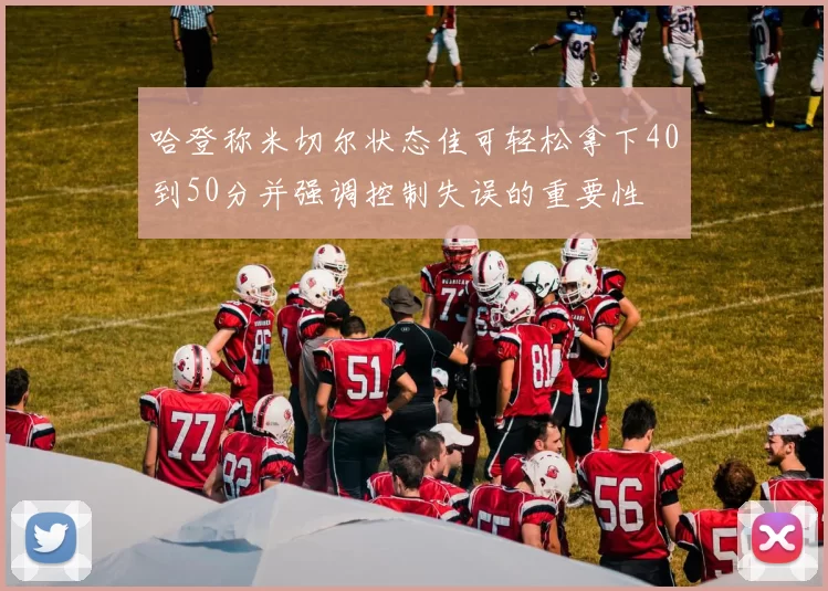 哈登称米切尔状态佳可轻松拿下40到50分并强调控制失误的重要性