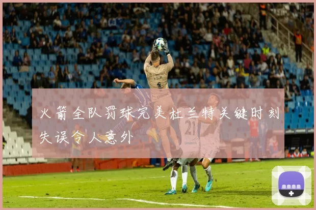 火箭全队罚球完美杜兰特关键时刻失误令人意外