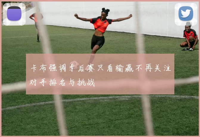 卡布强调季后赛只看输赢不再关注对手排名与挑战