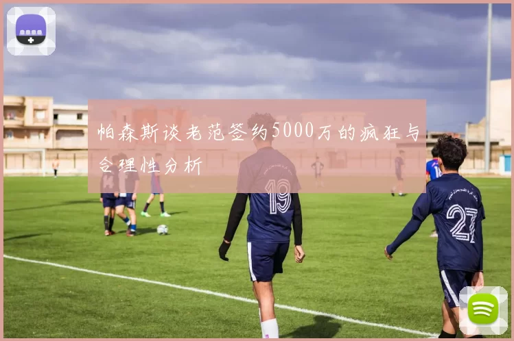 帕森斯谈老范签约5000万的疯狂与合理性分析