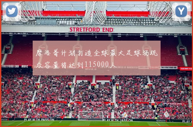 摩洛哥计划打造全球最大足球场观众容量将达到115000人