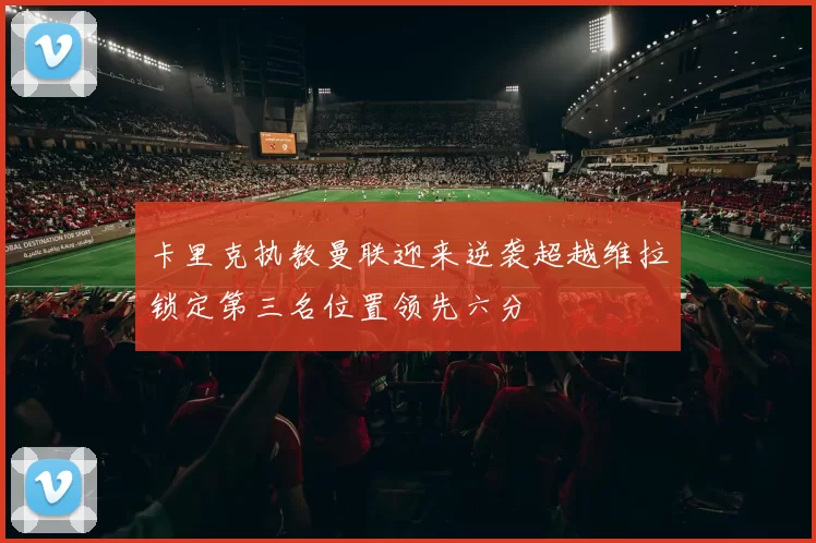 卡里克执教曼联迎来逆袭超越维拉锁定第三名位置领先六分