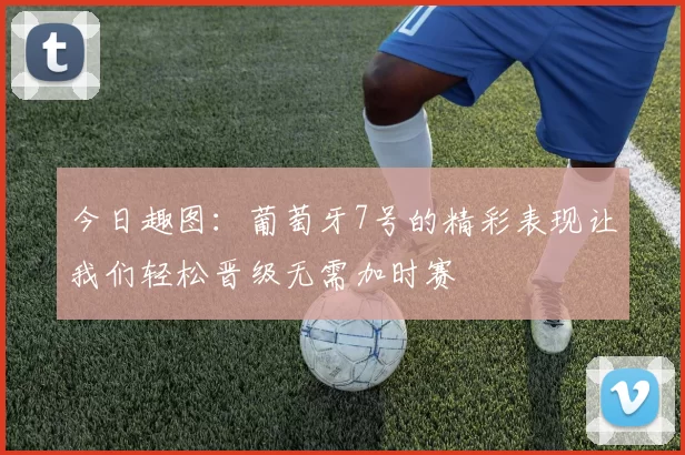 今日趣图：葡萄牙7号的精彩表现让我们轻松晋级无需加时赛