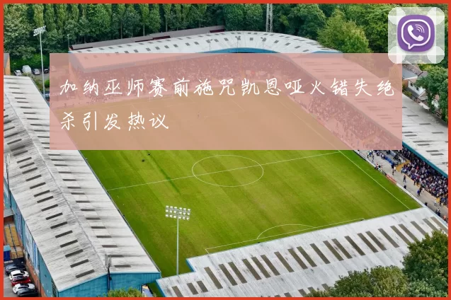 加纳巫师赛前施咒凯恩哑火错失绝杀引发热议