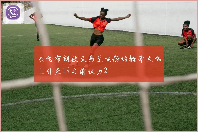 杰伦布朗被交易至快船的概率大幅上升至19之前仅为2
