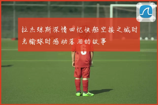 拉杰琼斯深情回忆快船空接之城时光输球时感动落泪的故事