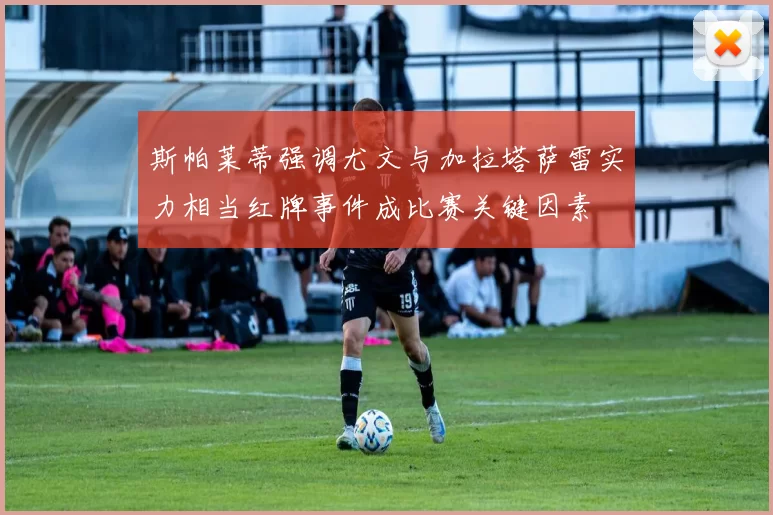 斯帕莱蒂强调尤文与加拉塔萨雷实力相当红牌事件成比赛关键因素