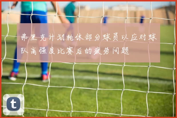 弗里克计划轮休部分球员以应对球队高强度比赛后的疲劳问题