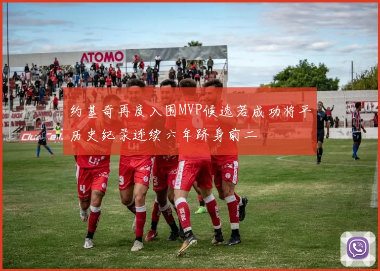 约基奇再度入围MVP候选若成功将平历史纪录连续六年跻身前二
