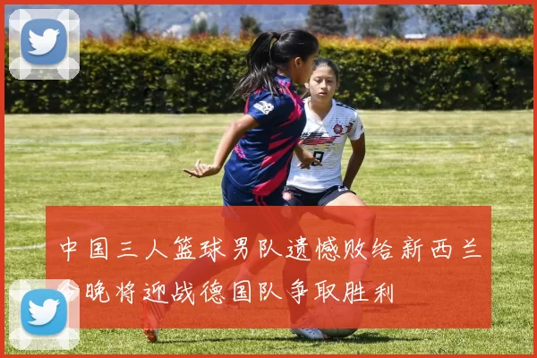 中国三人篮球男队遗憾败给新西兰今晚将迎战德国队争取胜利