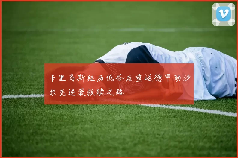 卡里乌斯经历低谷后重返德甲助沙尔克逆袭救赎之路