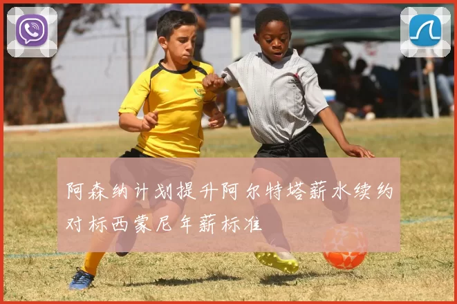 阿森纳计划提升阿尔特塔薪水续约对标西蒙尼年薪标准